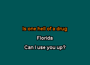 Is one hell ofa drug
Ho da

Can I use you up?