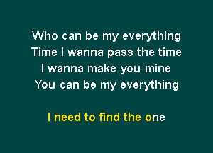 Who can be my everything
Time I wanna pass the time
Iwanna make you mine

You can be my everything

I need to fund the one