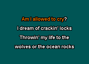 Am I allowed to cry?

I dream of crackin' locks
Throwin' my life to the

wolves orthe ocean rocks