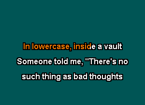 In lowercase, inside a vault

Someone told me. There's no

such thing as bad thoughts