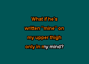 What if he's
written mine on

my upper thigh

only in my mind?