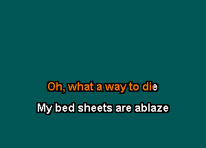 Oh, what a way to die

My bed sheets are ablaze