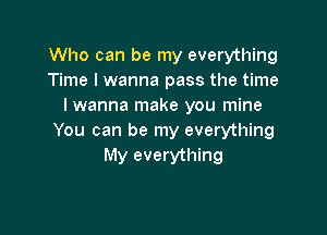 Who can be my everything
Time I wanna pass the time
Iwanna make you mine

You can be my everything
My everything