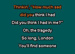 Thinkin', How much sad
did you think I had
Did you think I had in me?

Oh, the tragedy

So long, London

You'll find someone