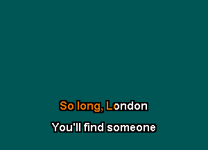 So long, London

You'll find someone