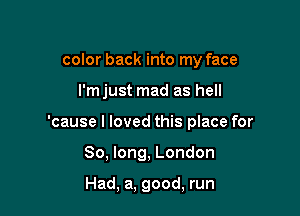 color back into my face

l'mjust mad as hell

'cause I loved this place for

So, long, London

Had, a, good, run