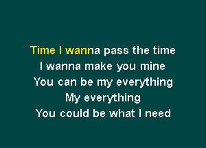 Time I wanna pass the time
Iwanna make you mine

You can be my everything
My everything
You could be what I need