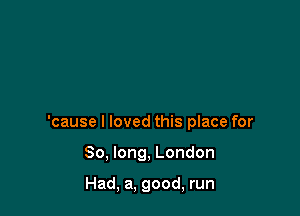 'cause I loved this place for

So, long, London

Had, a, good, run