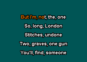 But I'm, not, the, one
So, long, London

Stitches, undone

Two, graves, one gun

You'll, find, someone