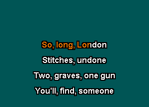 So, long, London

Stitches, undone

Two, graves, one gun

You'll, find, someone