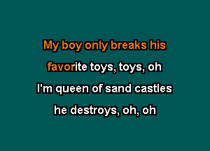 My boy only breaks his

favorite toys, toys, oh

I'm queen of sand castles

he destroys, oh, oh