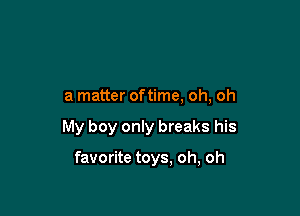 a matter oftime, oh, oh

My boy only breaks his

favorite toys, oh, oh