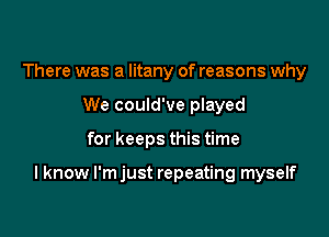 There was a litany of reasons why
We could've played

for keeps this time

I know I'm just repeating myself