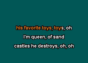 his favorite toys, toys, oh

I'm queen, of sand

castles he destroys, oh, oh