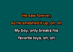 He saw forever,

so he smashed it up, oh, oh

My boy, only breaks his

favorite toys, oh, oh