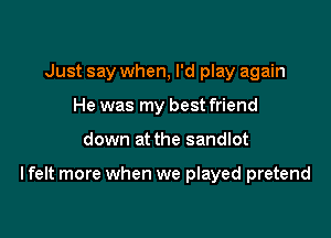 Just say when, I'd play again
He was my best friend

down at the sandlot

I felt more when we played pretend