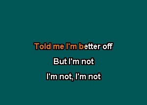 Told me I'm better off

But I'm not

I'm not, I'm not