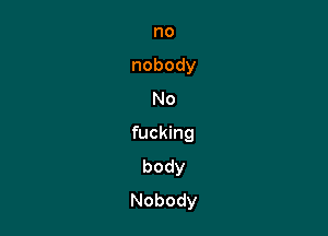 no
nobody
No

fucking
body
Nobody