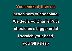 You smoked, then ate
seven bars of chocolate.

We declared Charlie Puth

should be a bigger artist

I scratch your head,

you fall asleep