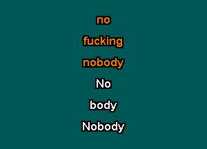 no

fucking

nobody
No
body
Nobody