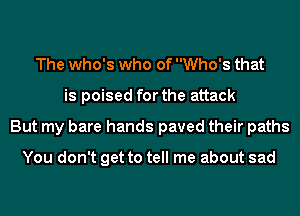 The who's who of Who's that
is poised for the attack
But my bare hands paved their paths

You don't get to tell me about sad