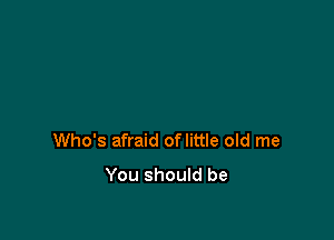 Who's afraid oflittle old me
You should be