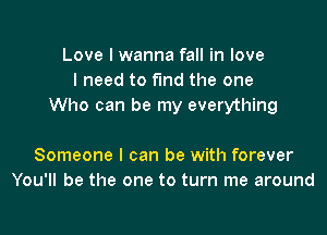 Love I wanna fall in love
I need to find the one
Who can be my everything

Someone I can be with forever
You'll be the one to turn me around