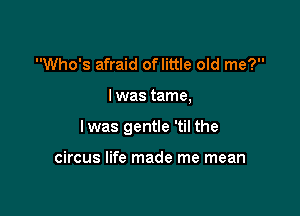Who's afraid oflittle old me?

I was tame,

lwas gentle 'til the

circus life made me mean