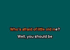 Who's afraid oflittle old me?

Well, you should be