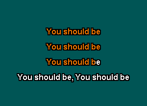 You should be
You should be

You should be
You should be, You should be