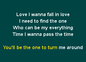 Love I wanna fall in love
I need to find the one
Who can be my everything

Time I wanna pass the time

You'll be the one to turn me around