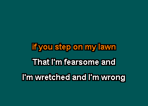 ifyou step on my lawn

That I'm fearsome and

I'm wretched and I'm wrong