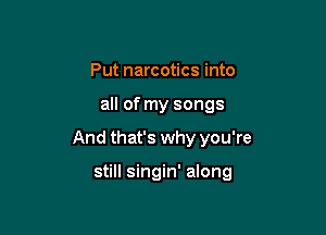 Put narcotics into
all of my songs

And that's why you're

still singin' along