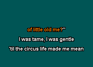 oflittle old me?

lwas tame, Iwas gentle

'til the circus life made me mean