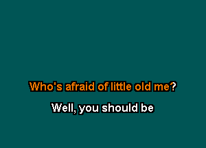 Who's afraid oflittle old me?

Well, you should be