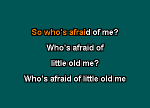 So who's afraid of me?

Who's afraid of
little old me?

Who's afraid oflittle old me