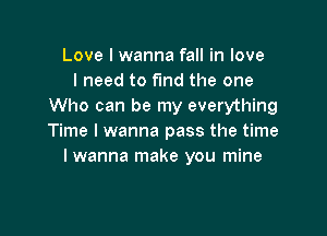 Love I wanna fall in love
I need to find the one
Who can be my everything

Time I wanna pass the time
I wanna make you mine