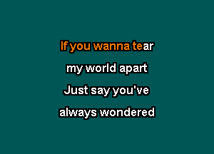 If you wanna tear

my world apart

Just say you've

always wondered