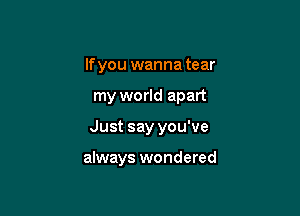 If you wanna tear

my world apart

Just say you've

always wondered