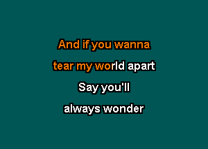 And ifyou wanna

tear my world apart

Say you'll

always wonder