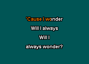 'Cause lwonder

Will I always

Will I

always wonder?