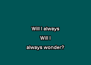 Will I always

Will I

always wonder?