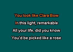 You look like Clara Bow

In this light, remarkable

All your life, did you know

You'd be picked like a rose