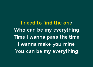 I need to find the one
Who can be my everything

Time I wanna pass the time
I wanna make you mine
You can be my everything