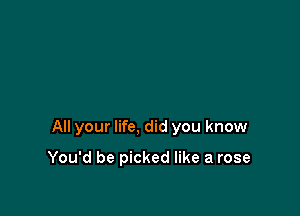 All your life, did you know

You'd be picked like a rose