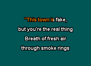 This town is fake,

but you're the real thing

Breath offresh air

through smoke rings