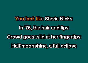 You look like Stevie Nicks

In '75, the hair and lips

Crowd goes wild at her fingertips

Halfmoonshine, a full eclipse