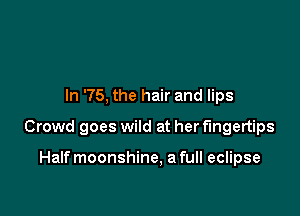 In '75, the hair and lips

Crowd goes wild at her fingertips

Halfmoonshine, a full eclipse