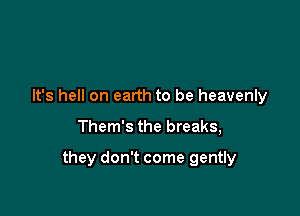 It's hell on earth to be heavenly

Them's the breaks,

they don't come gently