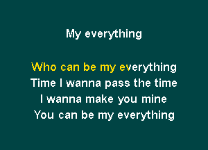 My everything

Who can be my everything

Time I wanna pass the time
I wanna make you mine
You can be my everything